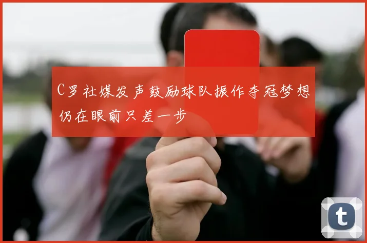 C罗社媒发声鼓励球队振作夺冠梦想仍在眼前只差一步