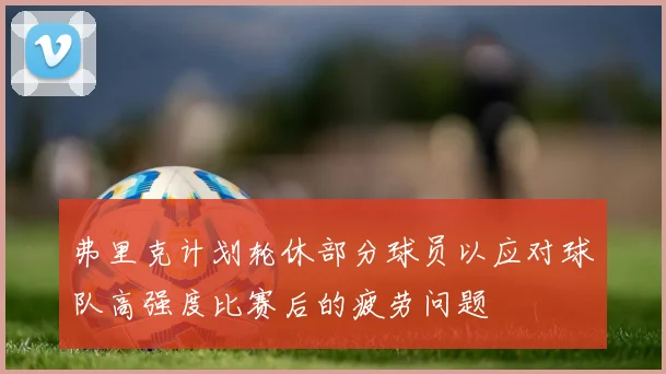 弗里克计划轮休部分球员以应对球队高强度比赛后的疲劳问题