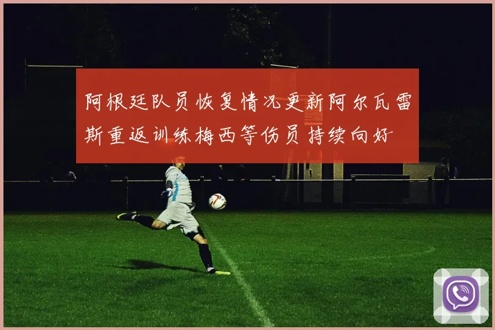 阿根廷队员恢复情况更新阿尔瓦雷斯重返训练梅西等伤员持续向好