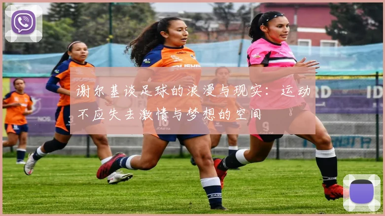 谢尔基谈足球的浪漫与现实：运动不应失去激情与梦想的空间