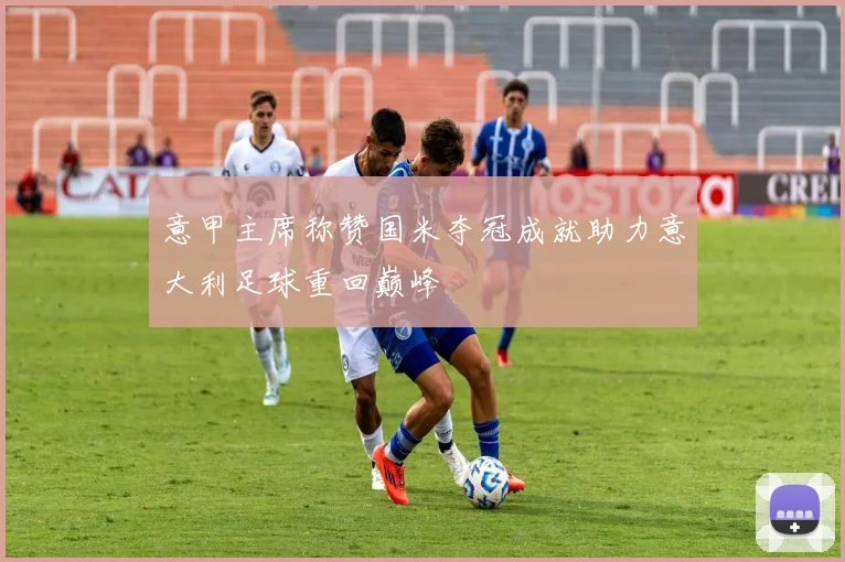意甲主席称赞国米夺冠成就助力意大利足球重回巅峰