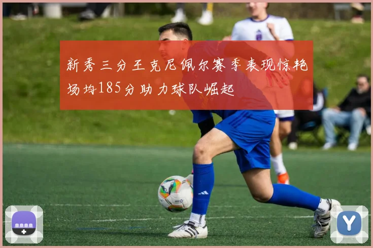 新秀三分王克尼佩尔赛季表现惊艳场均185分助力球队崛起