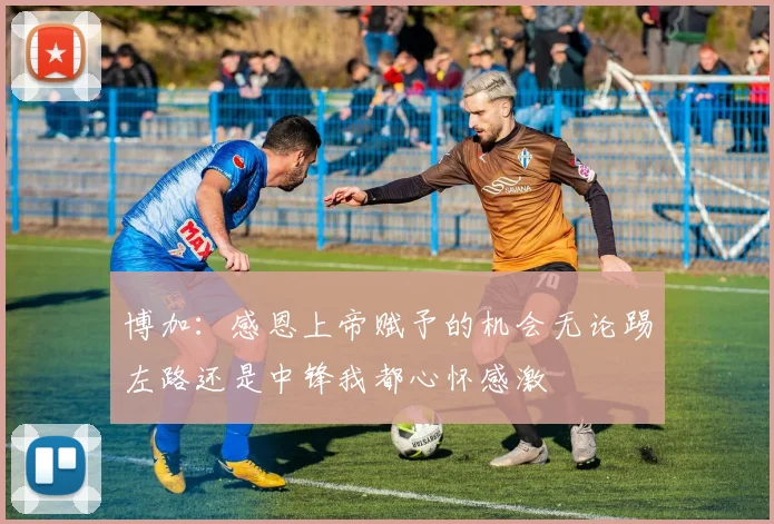 博加：感恩上帝赋予的机会无论踢左路还是中锋我都心怀感激