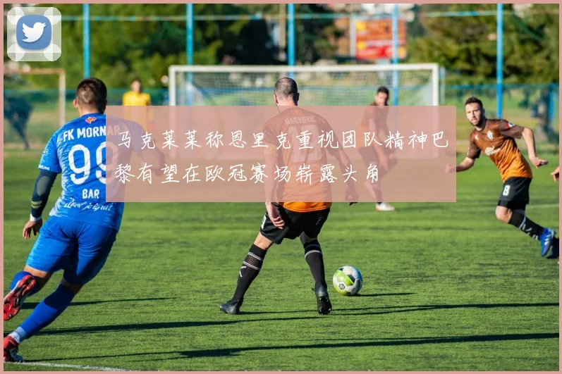 马克莱莱称恩里克重视团队精神巴黎有望在欧冠赛场崭露头角
