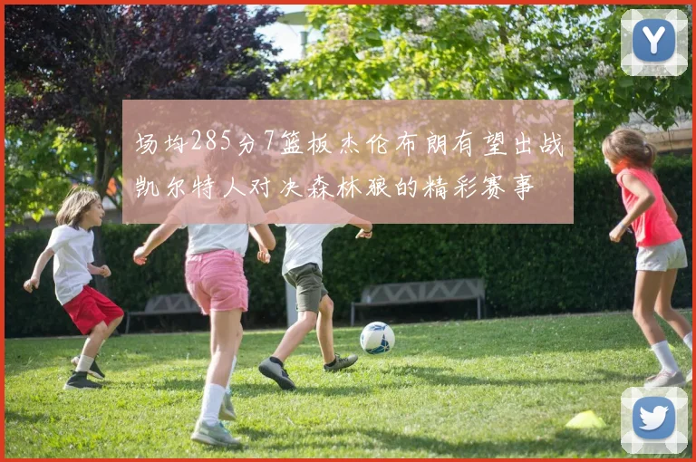 场均285分7篮板杰伦布朗有望出战凯尔特人对决森林狼的精彩赛事