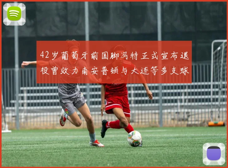 42岁葡萄牙前国脚冯特正式宣布退役曾效力南安普顿与大连等多支球队