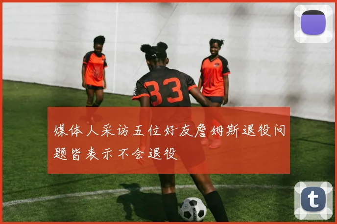 媒体人采访五位好友詹姆斯退役问题皆表示不会退役