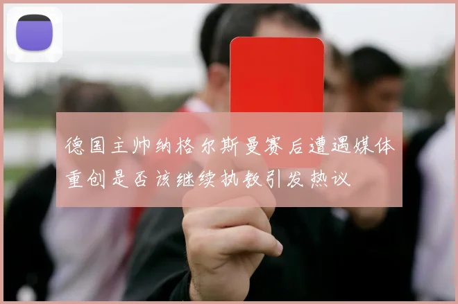 德国主帅纳格尔斯曼赛后遭遇媒体重创是否该继续执教引发热议