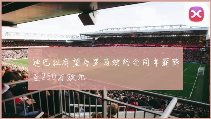 迪巴拉有望与罗马续约合同年薪降至250万欧元
