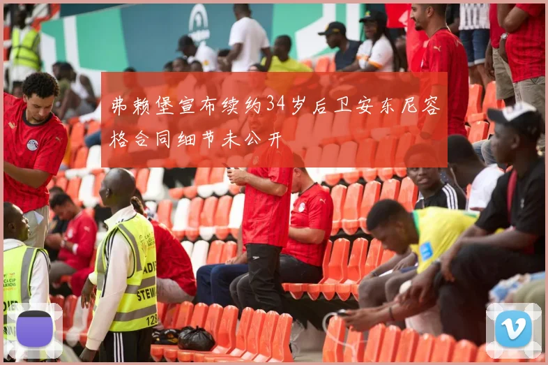弗赖堡宣布续约34岁后卫安东尼容格合同细节未公开