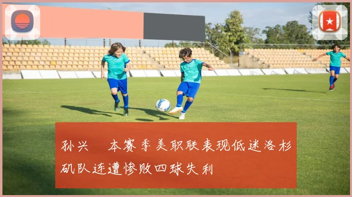 孙兴慜本赛季美职联表现低迷洛杉矶队连遭惨败四球失利