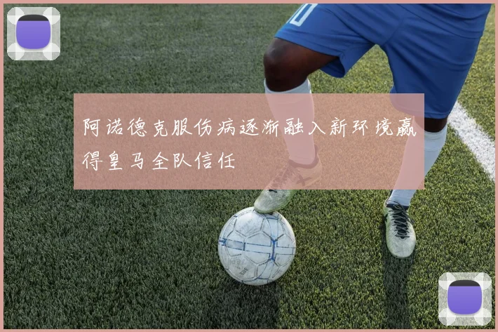 阿诺德克服伤病逐渐融入新环境赢得皇马全队信任