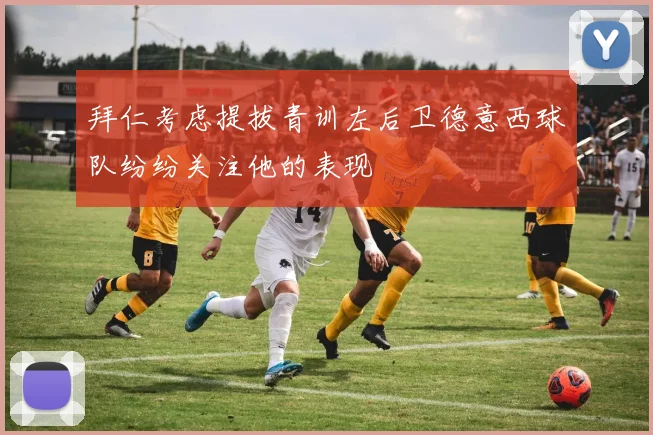 拜仁考虑提拔青训左后卫德意西球队纷纷关注他的表现