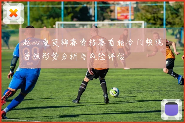 赵心童英锦赛资格赛首轮冷门频现晋级形势分析与风险评估